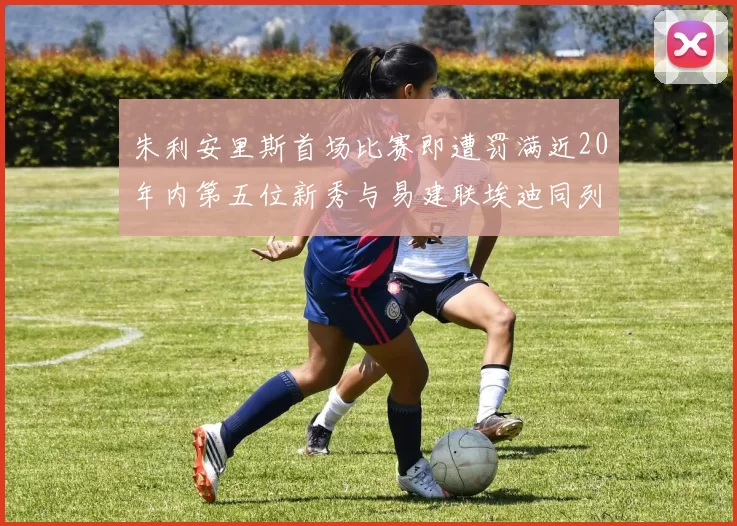朱利安里斯首场比赛即遭罚满近20年内第五位新秀与易建联埃迪同列