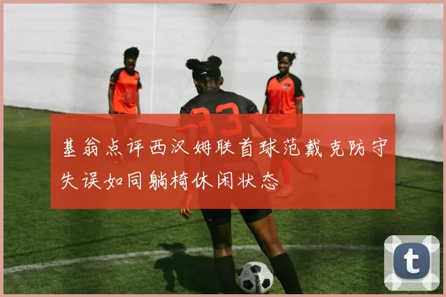 基翁点评西汉姆联首球范戴克防守失误如同躺椅休闲状态