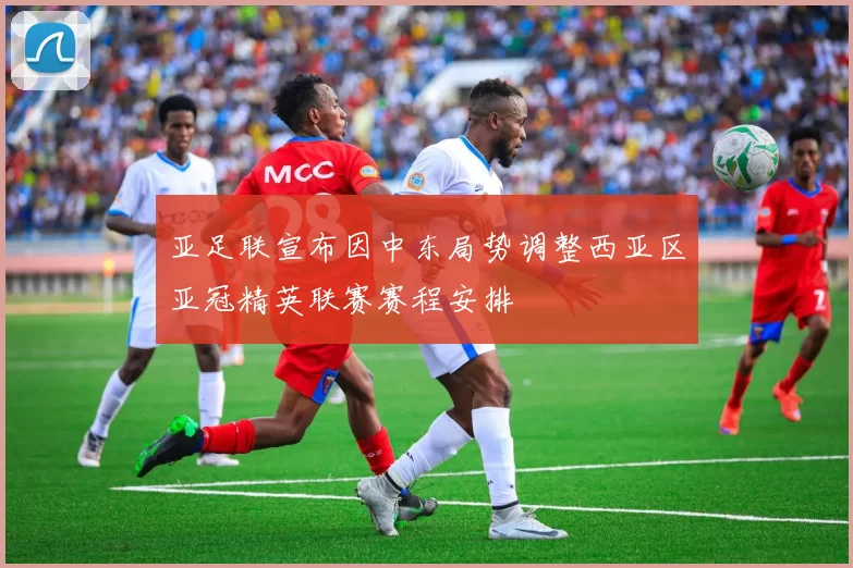 亚足联宣布因中东局势调整西亚区亚冠精英联赛赛程安排