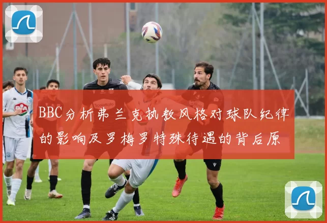 BBC分析弗兰克执教风格对球队纪律的影响及罗梅罗特殊待遇的背后原因