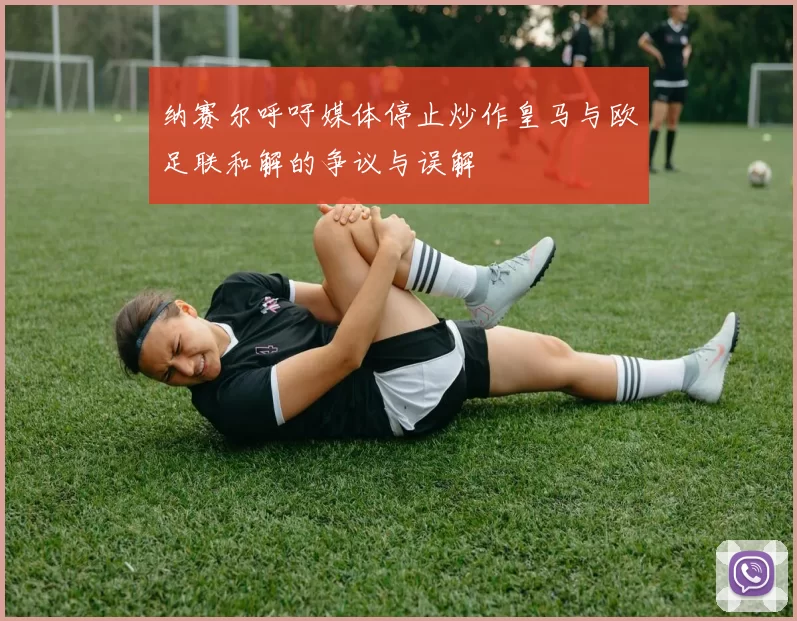 纳赛尔呼吁媒体停止炒作皇马与欧足联和解的争议与误解