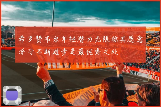 希罗赞韦尔年轻潜力无限称其愿意学习不断进步是最优秀之处