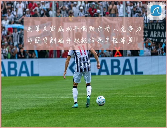 史蒂文斯成功平衡凯尔特人竞争力与薪资削减并积极培养年轻球员