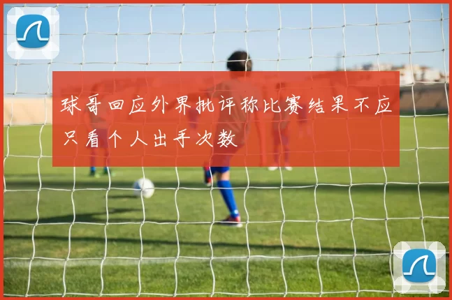 球哥回应外界批评称比赛结果不应只看个人出手次数