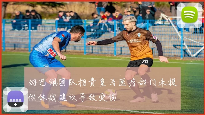 姆巴佩团队指责皇马医疗部门未提供休战建议导致受伤