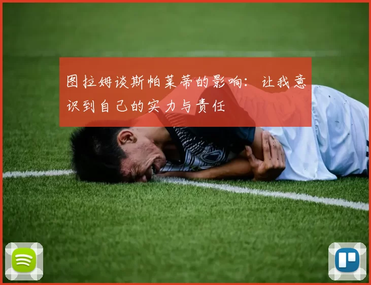 图拉姆谈斯帕莱蒂的影响：让我意识到自己的实力与责任