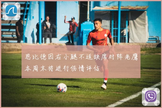 恩比德因右小腿不适缺席对阵老鹰本周末将进行伤情评估