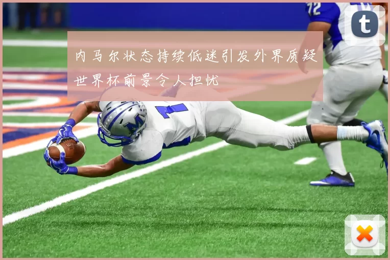 内马尔状态持续低迷引发外界质疑世界杯前景令人担忧