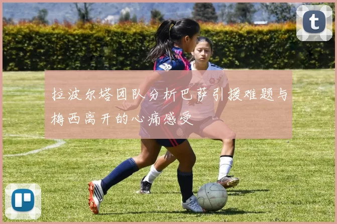拉波尔塔团队分析巴萨引援难题与梅西离开的心痛感受
