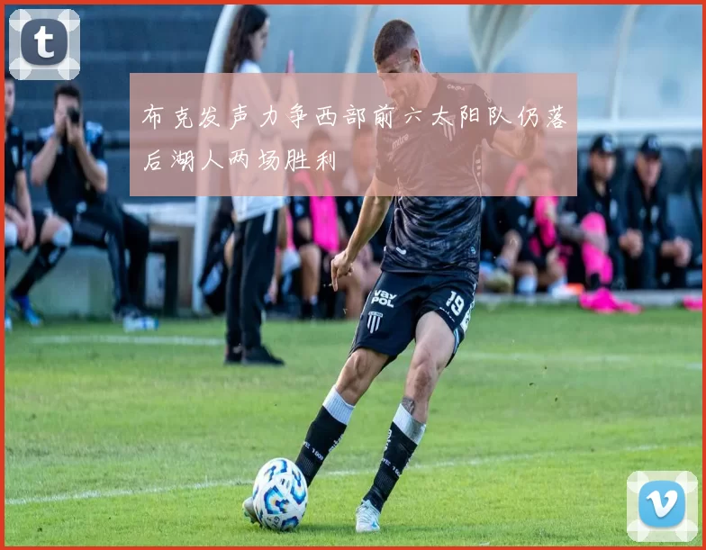 布克发声力争西部前六太阳队仍落后湖人两场胜利