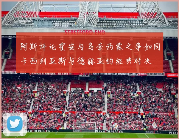 阿斯评论霍安与乌奈西蒙之争如同卡西利亚斯与德赫亚的经典对决