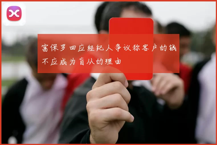 富保罗回应经纪人争议称客户的钱不应成为盲从的理由