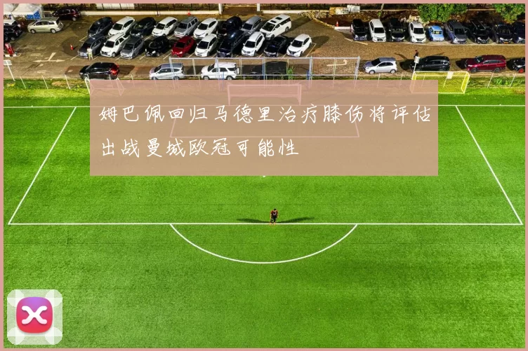 姆巴佩回归马德里治疗膝伤将评估出战曼城欧冠可能性