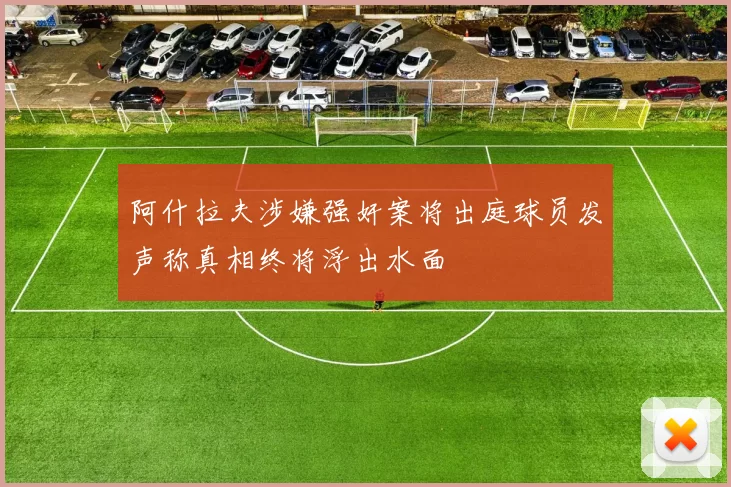 阿什拉夫涉嫌强奸案将出庭球员发声称真相终将浮出水面