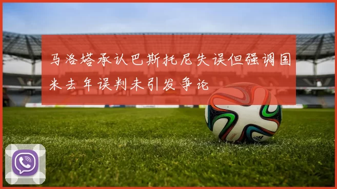 马洛塔承认巴斯托尼失误但强调国米去年误判未引发争论