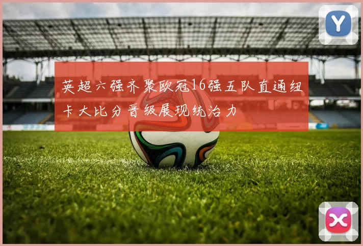 英超六强齐聚欧冠16强五队直通纽卡大比分晋级展现统治力