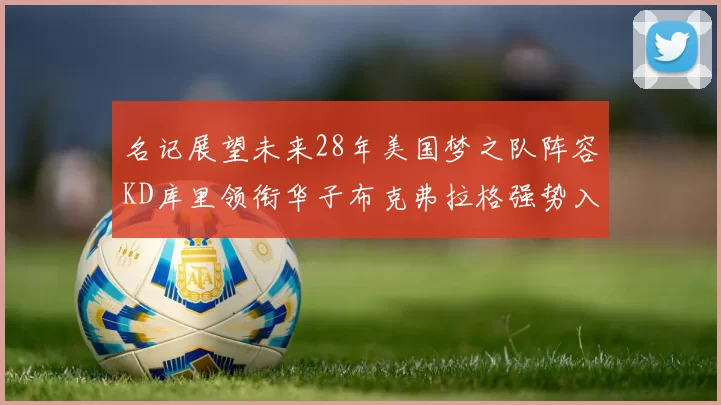 名记展望未来28年美国梦之队阵容KD库里领衔华子布克弗拉格强势入选