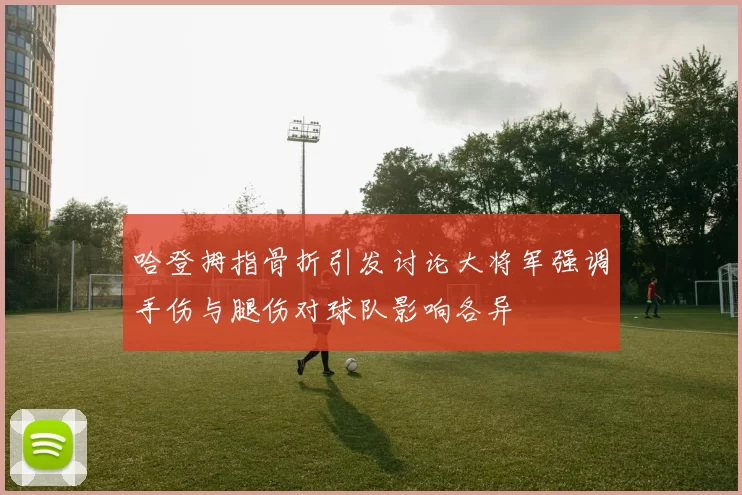 哈登拇指骨折引发讨论大将军强调手伤与腿伤对球队影响各异