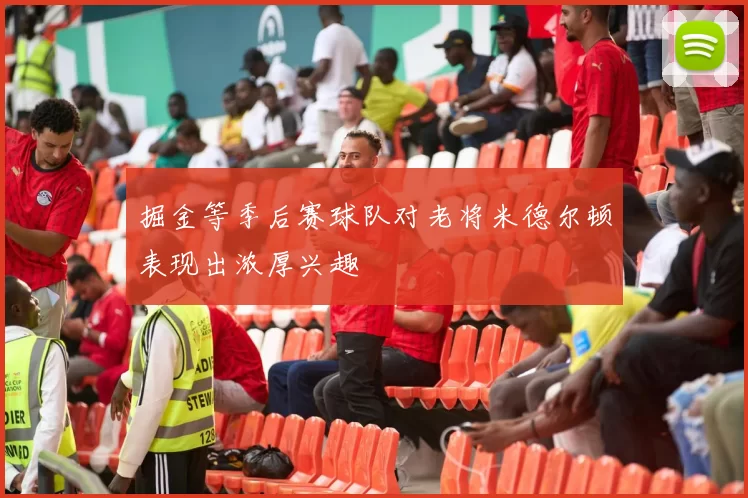 掘金等季后赛球队对老将米德尔顿表现出浓厚兴趣