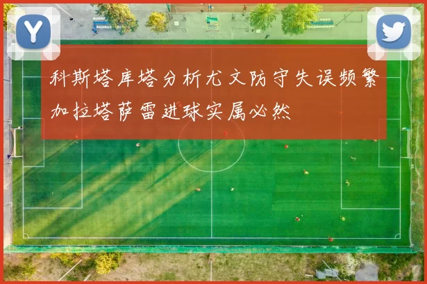 科斯塔库塔分析尤文防守失误频繁加拉塔萨雷进球实属必然
