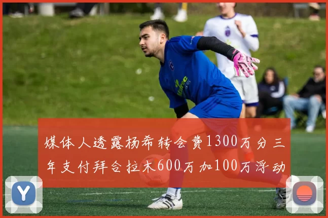 媒体人透露杨希转会费1300万分三年支付拜合拉木600万加100万浮动