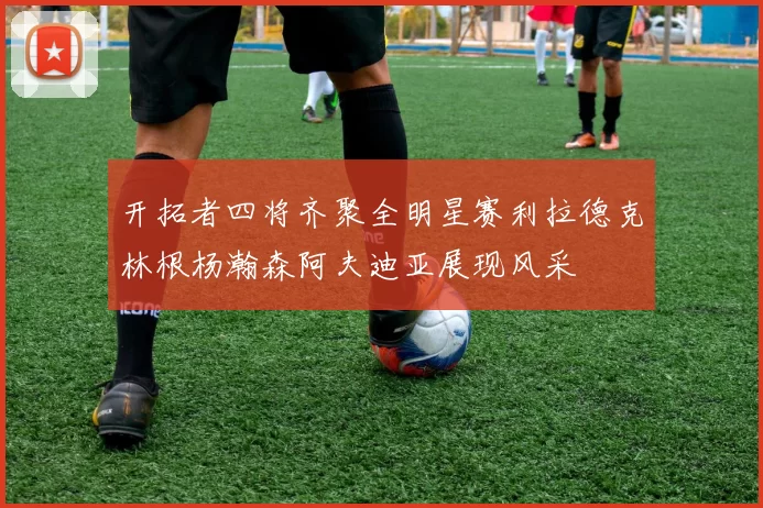 开拓者四将齐聚全明星赛利拉德克林根杨瀚森阿夫迪亚展现风采