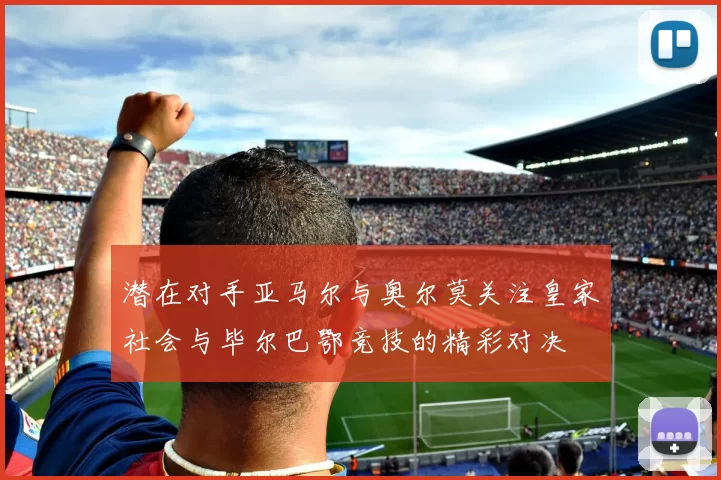 潜在对手亚马尔与奥尔莫关注皇家社会与毕尔巴鄂竞技的精彩对决