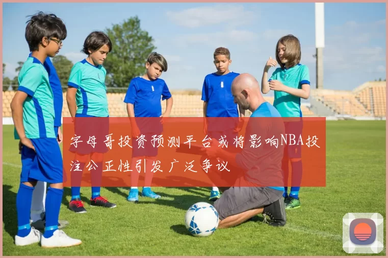 字母哥投资预测平台或将影响NBA投注公正性引发广泛争议