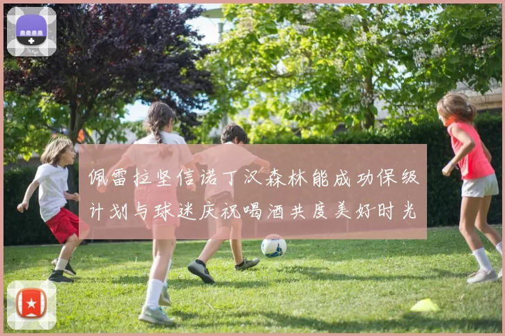 佩雷拉坚信诺丁汉森林能成功保级计划与球迷庆祝喝酒共度美好时光