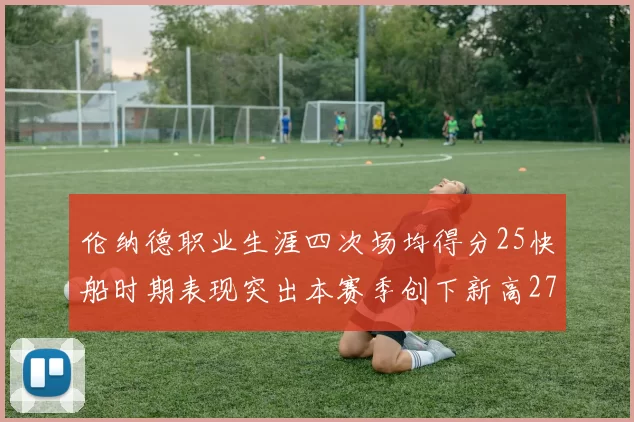 伦纳德职业生涯四次场均得分25快船时期表现突出本赛季创下新高279分