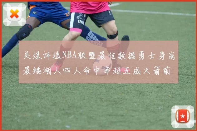 美媒评选NBA联盟最佳数据勇士身高最矮湖人四人命中率超五成火箭前场篮板率显优势