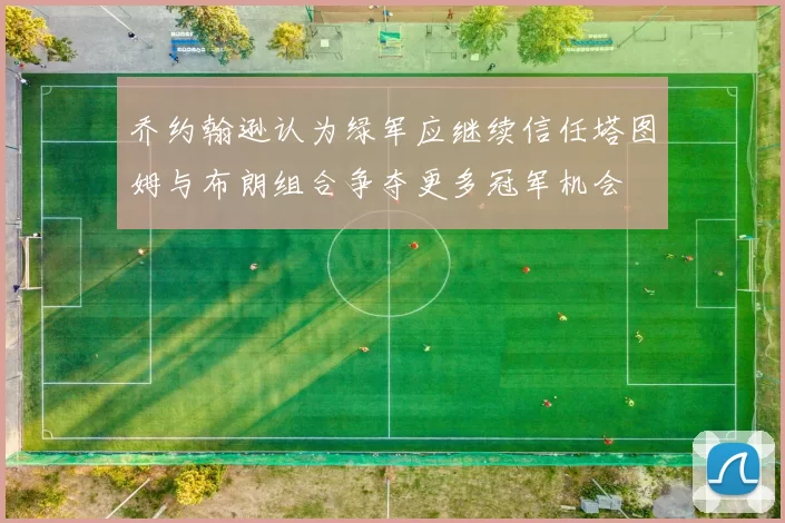 乔约翰逊认为绿军应继续信任塔图姆与布朗组合争夺更多冠军机会